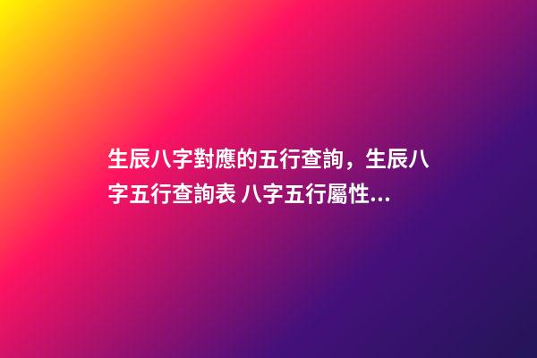 生辰八字對應的五行查詢，生辰八字五行查詢表 八字五行屬性對照表，五行八字數字對應表-第1張-觀點-玄機派
